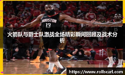 乐竟火箭队与爵士队激战全场精彩瞬间回顾及战术分析